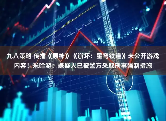 九八策略 传播《原神》《崩坏：星穹铁道》未公开游戏内容！米哈游：嫌疑人已被警方采取刑事强制措施