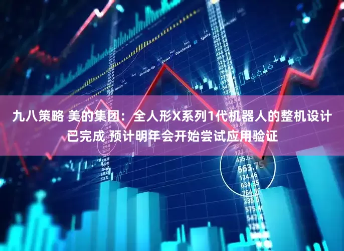 九八策略 美的集团：全人形X系列1代机器人的整机设计已完成 预计明年会开始尝试应用验证