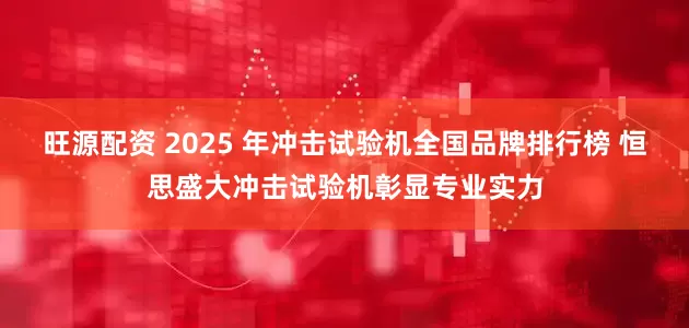 旺源配资 2025 年冲击试验机全国品牌排行榜 恒思盛大冲击试验机彰显专业实力