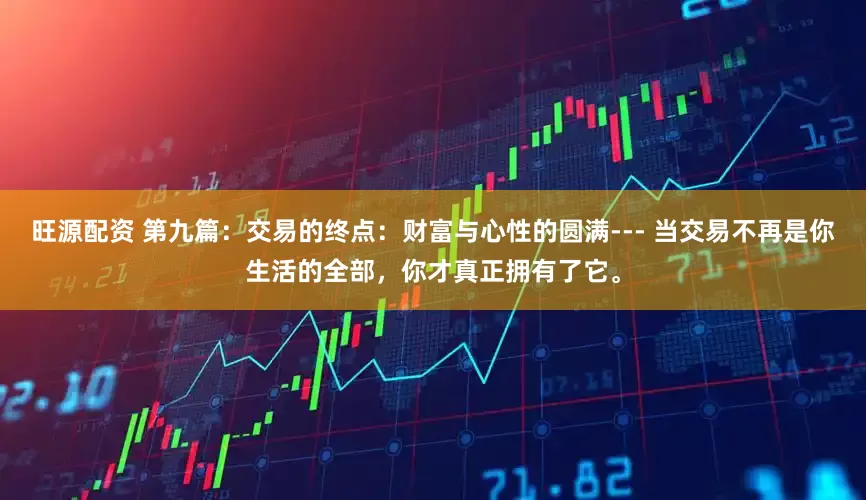 旺源配资 第九篇：交易的终点：财富与心性的圆满--- 当交易不再是你生活的全部，你才真正拥有了它。