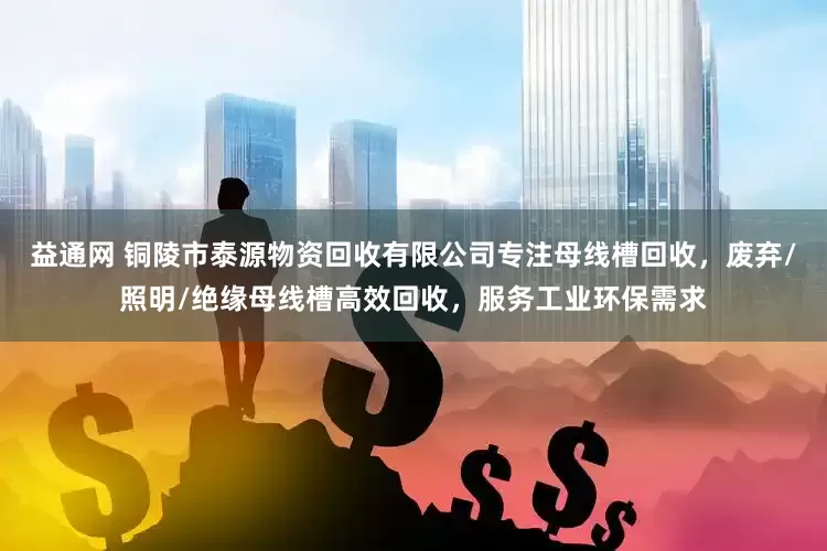 益通网 铜陵市泰源物资回收有限公司专注母线槽回收，废弃/照明/绝缘母线槽高效回收，服务工业环保需求