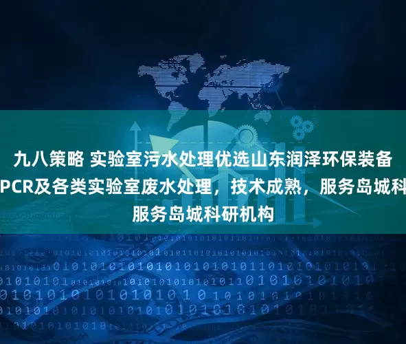 九八策略 实验室污水处理优选山东润泽环保装备，专注PCR及各类实验室废水处理，技术成熟，服务岛城科研机构