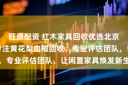 旺源配资 红木家具回收优选北京木隆居家居，专注黄花梨血檀回收，专业评估团队，让闲置家具焕发新生