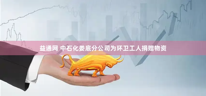 益通网 中石化娄底分公司为环卫工人捐赠物资