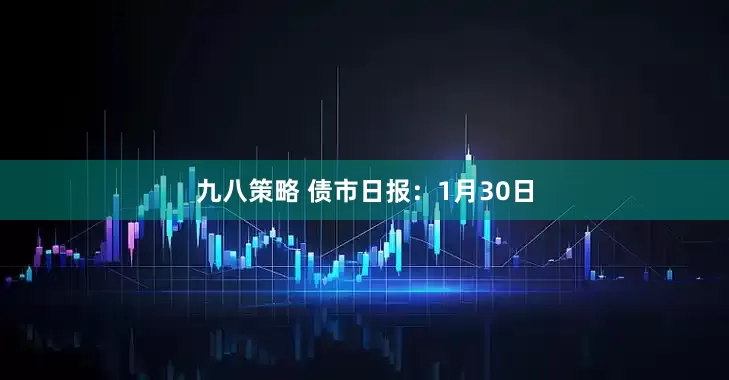 九八策略 债市日报：1月30日