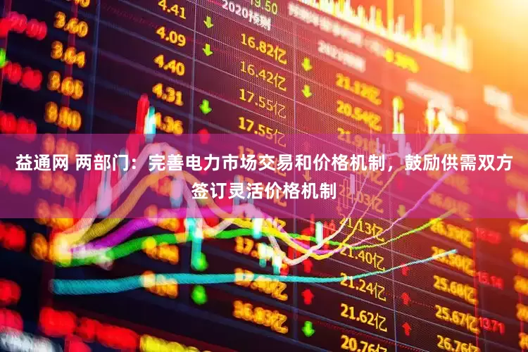 益通网 两部门：完善电力市场交易和价格机制，鼓励供需双方签订灵活价格机制