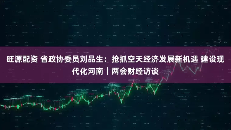 旺源配资 省政协委员刘品生：抢抓空天经济发展新机遇 建设现代化河南｜两会财经访谈