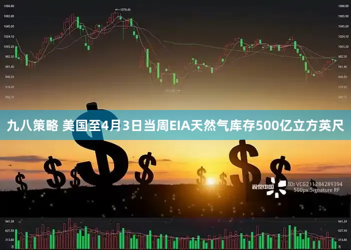 九八策略 美国至4月3日当周EIA天然气库存500亿立方英尺