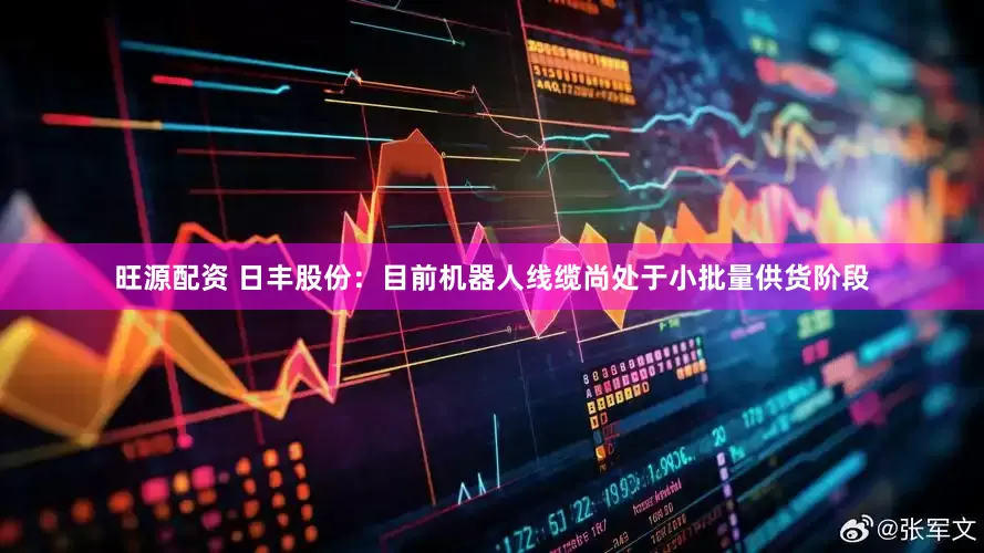 旺源配资 日丰股份:目前机器人线缆尚处于小批量供货阶段