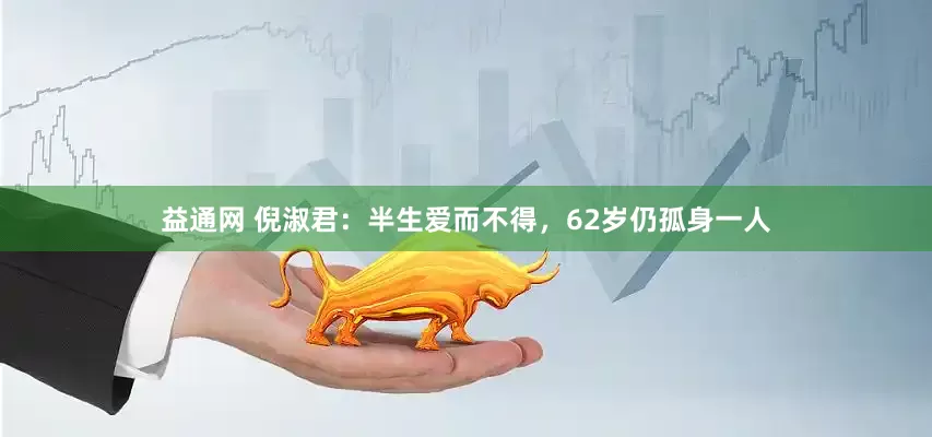 益通网 倪淑君:半生爱而不得,62岁仍孤身一人